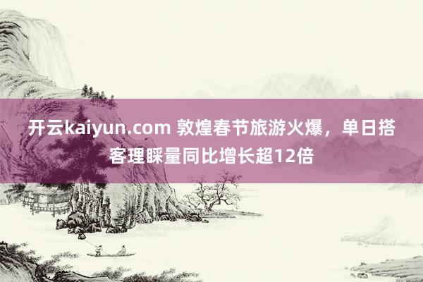 开云kaiyun.com 敦煌春节旅游火爆，单日搭客理睬量同比增长超12倍