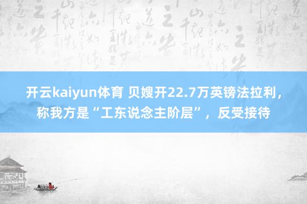 开云kaiyun体育 贝嫂开22.7万英镑法拉利，称我方是“工东说念主阶层”，反受接待