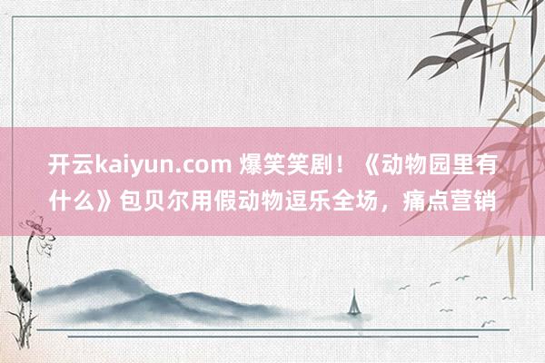 开云kaiyun.com 爆笑笑剧！《动物园里有什么》包贝尔用假动物逗乐全场，痛点营销