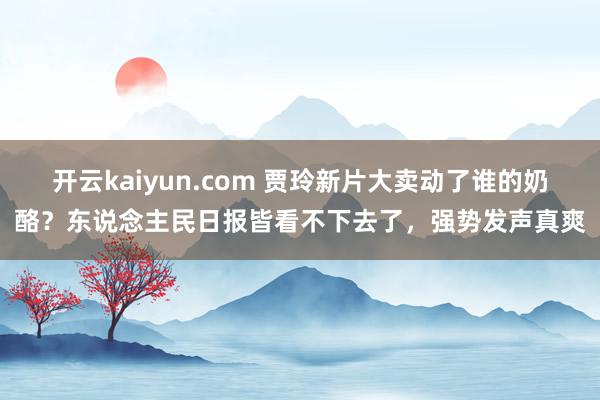 开云kaiyun.com 贾玲新片大卖动了谁的奶酪？东说念主民日报皆看不下去了，强势发声真爽