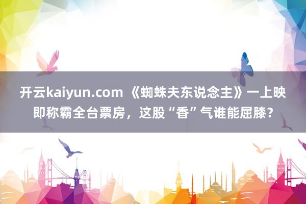 开云kaiyun.com 《蜘蛛夫东说念主》一上映即称霸全台票房，这股“香”气谁能屈膝？