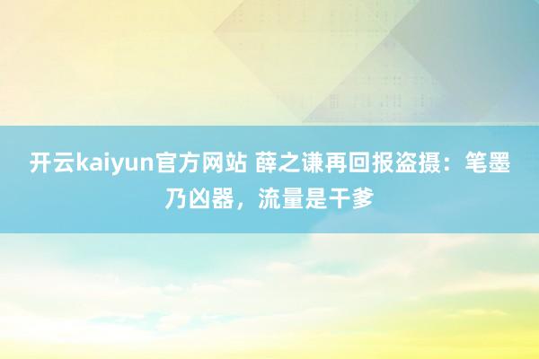 开云kaiyun官方网站 薛之谦再回报盗摄：笔墨乃凶器，流量是干爹