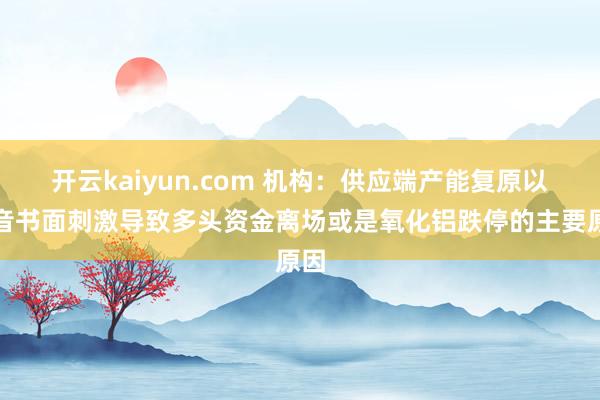 开云kaiyun.com 机构：供应端产能复原以及音书面刺激导致多头资金离场或是氧化铝跌停的主要原因