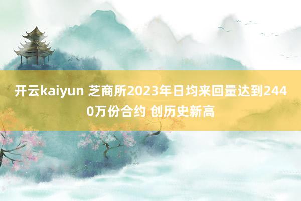 开云kaiyun 芝商所2023年日均来回量达到2440万份合约 创历史新高