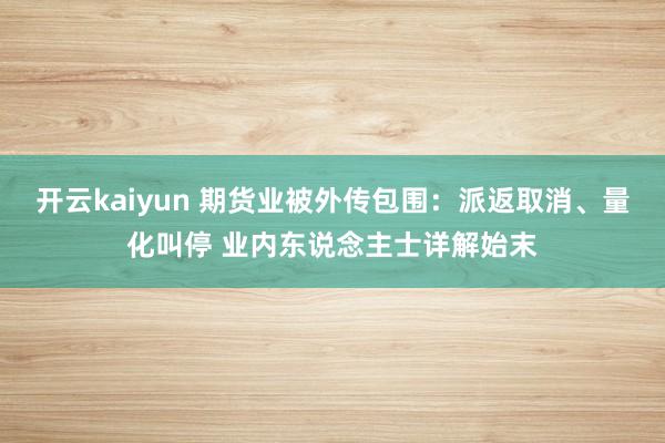 开云kaiyun 期货业被外传包围：派返取消、量化叫停 业内东说念主士详解始末