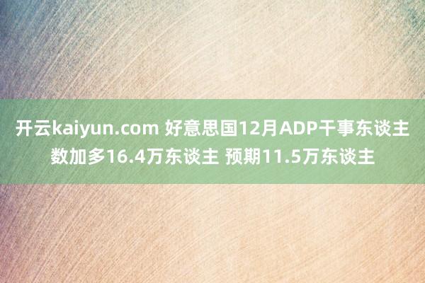 开云kaiyun.com 好意思国12月ADP干事东谈主数加多16.4万东谈主 预期11.5万东谈主