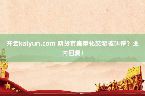 开云kaiyun.com 期货市集量化交游被叫停？业内回复！