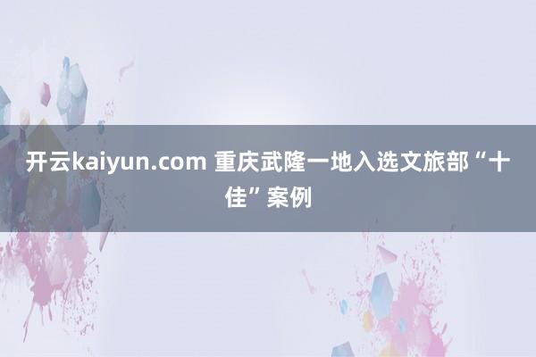 开云kaiyun.com 重庆武隆一地入选文旅部“十佳”案例