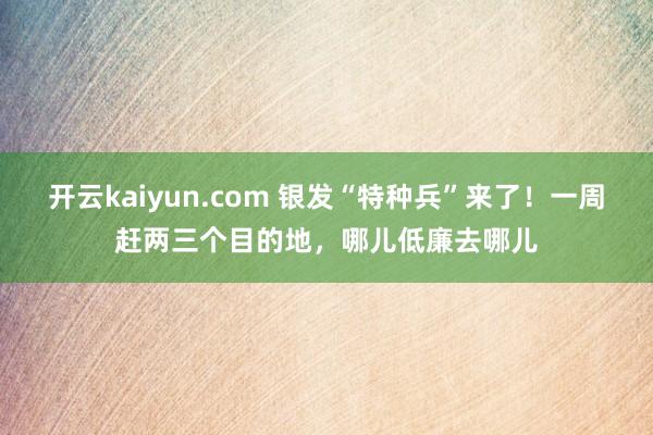 开云kaiyun.com 银发“特种兵”来了！一周赶两三个目的地，哪儿低廉去哪儿