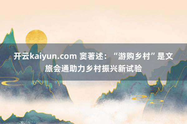 开云kaiyun.com 窦著述：“游购乡村”是文旅会通助力乡村振兴新试验