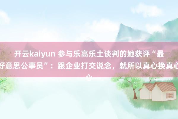 开云kaiyun 参与乐高乐土谈判的她获评“最好意思公事员”：跟企业打交说念，就所以真心换真心