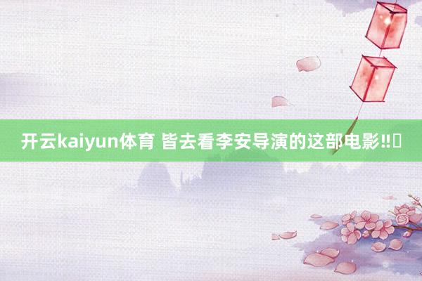 开云kaiyun体育 皆去看李安导演的这部电影‼️