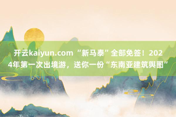 开云kaiyun.com “新马泰”全部免签！2024年第一次出境游，送你一份“东南亚建筑舆图”