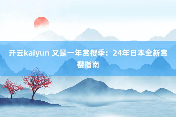 开云kaiyun 又是一年赏樱季：24年日本全新赏樱指南