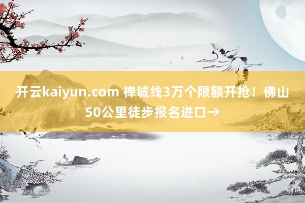 开云kaiyun.com 禅城线3万个限额开抢！佛山50公里徒步报名进口→