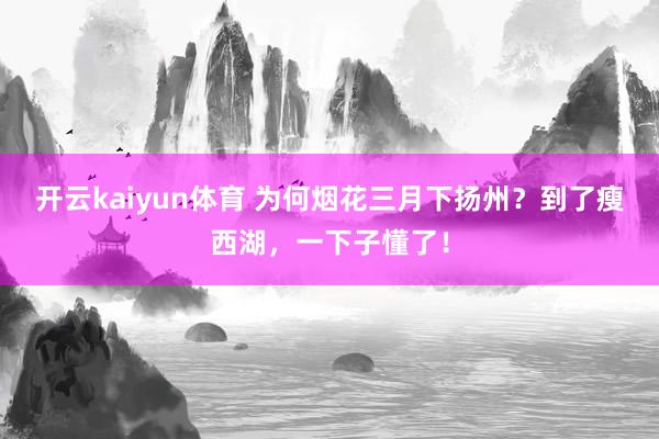 开云kaiyun体育 为何烟花三月下扬州？到了瘦西湖，一下子懂了！