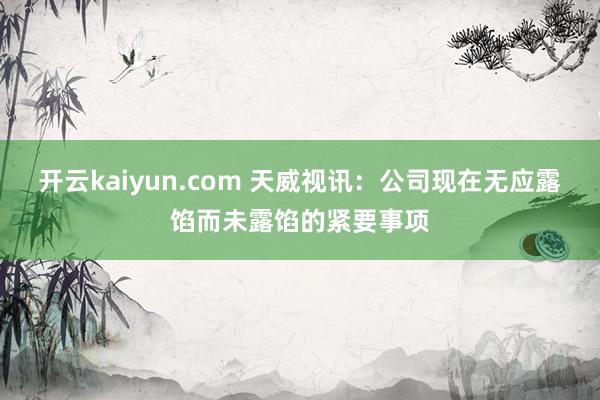 开云kaiyun.com 天威视讯：公司现在无应露馅而未露馅的紧要事项