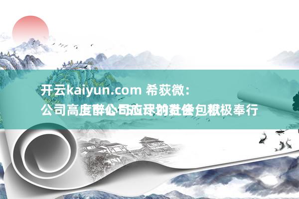 开云kaiyun.com 希荻微：
公司高度醉心ESG计划责任，积极奉行上市公司应尽的社会包袱