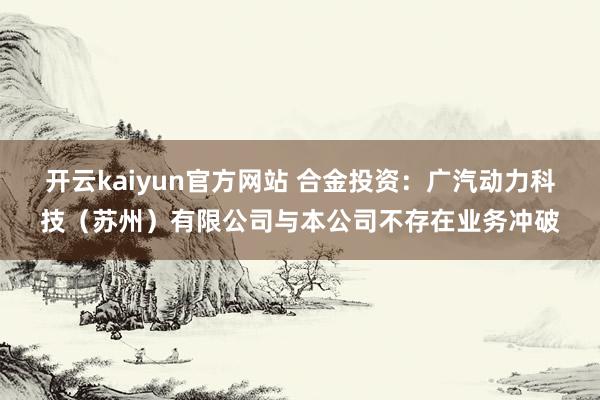 开云kaiyun官方网站 合金投资：广汽动力科技（苏州）有限公司与本公司不存在业务冲破