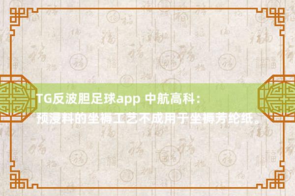 TG反波胆足球app 中航高科：
预浸料的坐褥工艺不成用于坐褥芳纶纸。