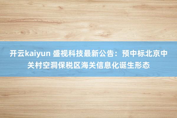 开云kaiyun 盛视科技最新公告：预中标北京中关村空洞保税区海关信息化诞生形态