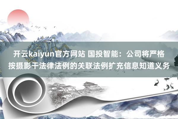 开云kaiyun官方网站 国投智能：公司将严格按摄影干法律法例的关联法例扩充信息知道义务