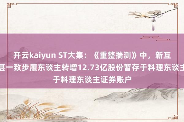 开云kaiyun ST大集：《重整揣测》中，新互助商贸过甚一致步履东谈主转增12.73亿股份暂存于料理东谈主证券账户