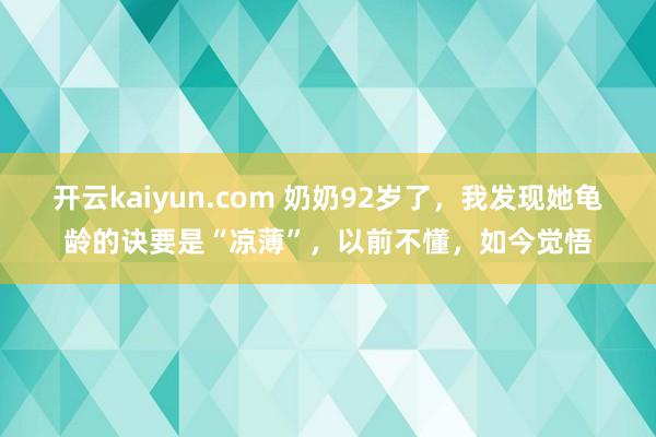 开云kaiyun.com 奶奶92岁了，我发现她龟龄的诀要是“凉薄”，以前不懂，如今觉悟