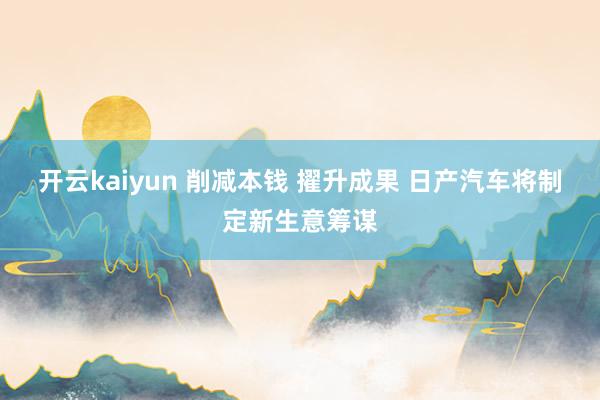 开云kaiyun 削减本钱 擢升成果 日产汽车将制定新生意筹谋