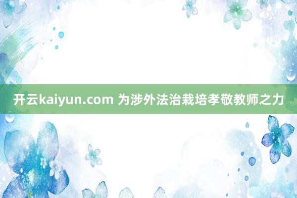 开云kaiyun.com 为涉外法治栽培孝敬教师之力