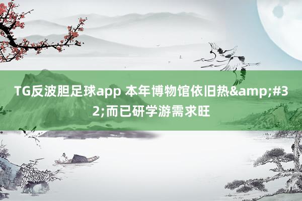 TG反波胆足球app 本年博物馆依旧热&#32;而已研学游需求旺