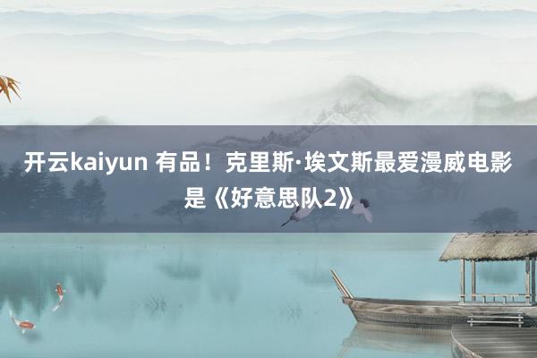 开云kaiyun 有品！克里斯·埃文斯最爱漫威电影是《好意思队2》