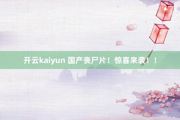 开云kaiyun 国产丧尸片！惊喜来袭！！