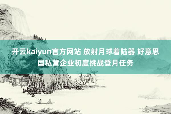 开云kaiyun官方网站 放射月球着陆器 好意思国私营企业初度挑战登月任务