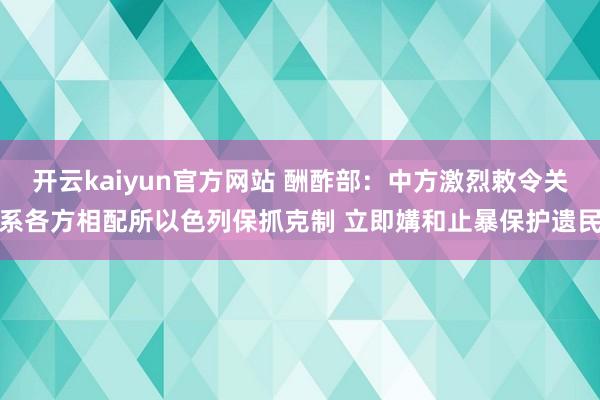 开云kaiyun官方网站 酬酢部：中方激烈敕令关系各方相配所以色列保抓克制 立即媾和止暴保护遗民