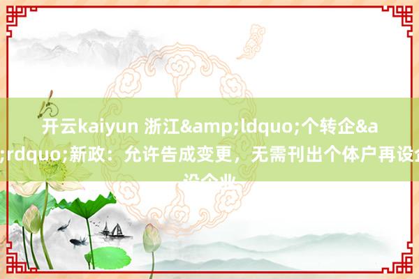 开云kaiyun 浙江&ldquo;个转企&rdquo;新政：允许告成变更，无需刊出个体户再设企业