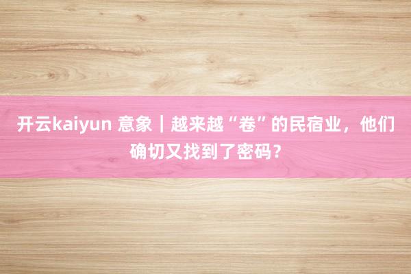 开云kaiyun 意象｜越来越“卷”的民宿业，他们确切又找到了密码？