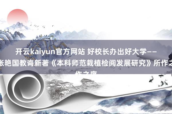 开云kaiyun官方网站 好校长办出好大学——为张艳国教诲新著《本科师范栽植检阅发展研究》所作之序