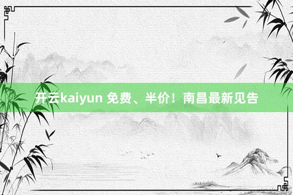 开云kaiyun 免费、半价！南昌最新见告