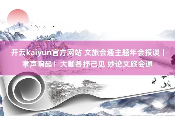 开云kaiyun官方网站 文旅会通主题年会报谈｜掌声响起！大咖各抒己见 妙论文旅会通