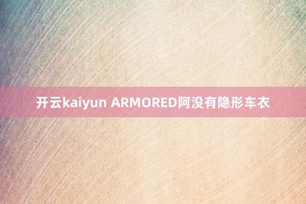 开云kaiyun ARMORED阿没有隐形车衣