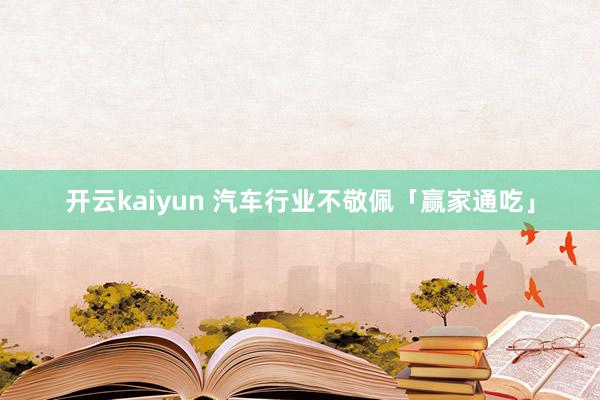 开云kaiyun 汽车行业不敬佩「赢家通吃」