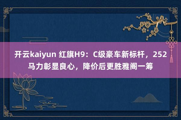 开云kaiyun 红旗H9：C级豪车新标杆，252马力彰显良心，降价后更胜雅阁一筹