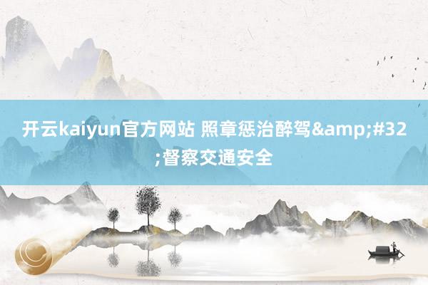 开云kaiyun官方网站 照章惩治醉驾&#32;督察交通安全