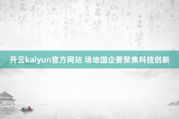 开云kaiyun官方网站 场地国企要聚焦科技创新