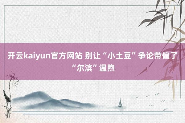 开云kaiyun官方网站 别让“小土豆”争论带偏了“尔滨”温煦