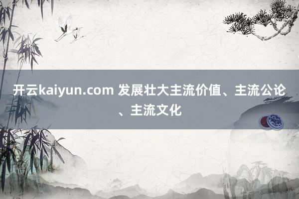 开云kaiyun.com 发展壮大主流价值、主流公论、主流文化