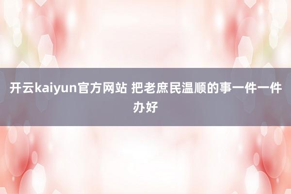 开云kaiyun官方网站 把老庶民温顺的事一件一件办好