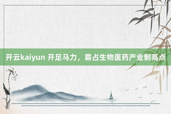 开云kaiyun 开足马力，霸占生物医药产业制高点