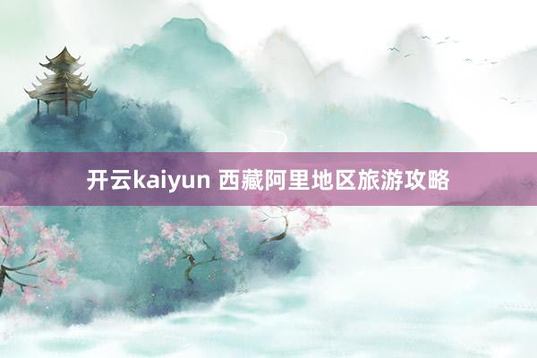 开云kaiyun 西藏阿里地区旅游攻略